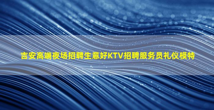 吉安高端夜场招聘生意好KTV招聘服务员礼仪模特